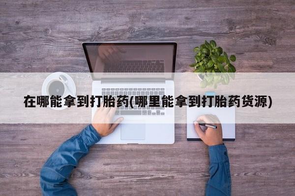 米非司酮片方旗舰店在哪能拿到打胎药(哪里能拿到打胎药货源)