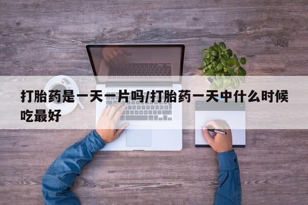 米非司酮片方旗舰店打胎药是一天一片吗/打胎药一天中什么时候吃最好