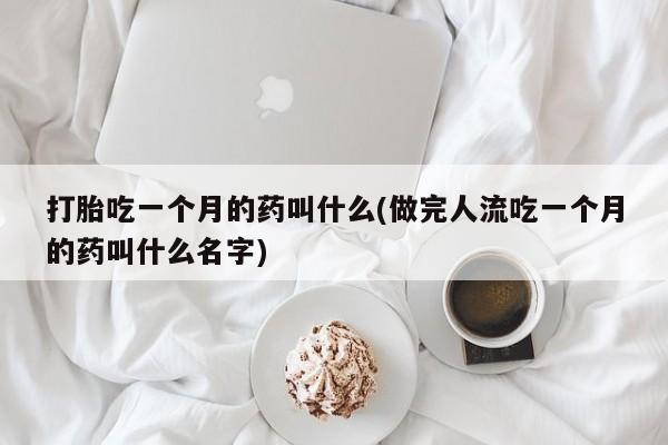 米非司酮片方旗舰店打胎吃一个月的药叫什么(做完人流吃一个月的药叫什么名字)