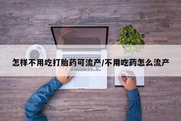米非司酮片方旗舰店怎样不用吃打胎药可流产/不用吃药怎么流产