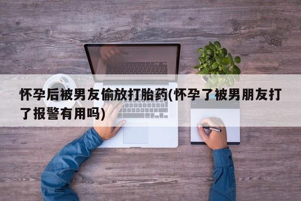 米非司酮片方旗舰店怀孕后被男友偷放打胎药(怀孕了被男朋友打了报警有用吗)