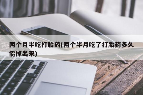 米非司酮片方旗舰店两个月半吃打胎药(两个半月吃了打胎药多久能掉出来)