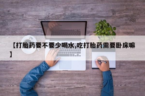 米非司酮片方旗舰店【打胎药要不要少喝水,吃打胎药需要卧床嘛】