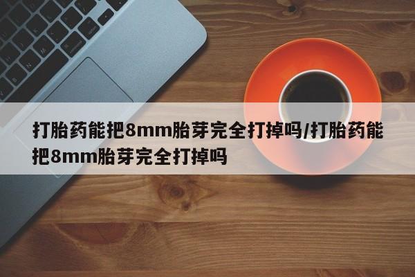 米非司酮片方旗舰店打胎药能把8mm胎芽完全打掉吗/打胎药能把8mm胎芽完全打掉吗