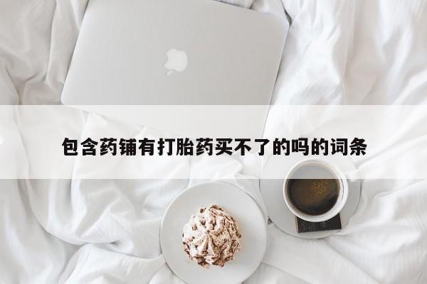 米非司酮片方旗舰店包含药铺有打胎药买不了的吗的词条