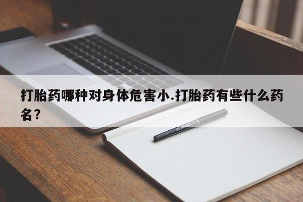 米非司酮片方旗舰店打胎药哪种对身体危害小.打胎药有些什么药名？