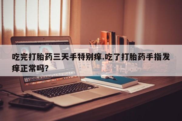 米非司酮片方旗舰店吃完打胎药三天手特别痒.吃了打胎药手指发痒正常吗？