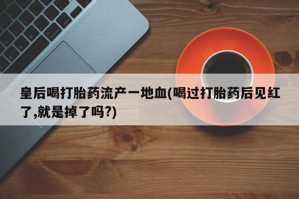 米非司酮片方旗舰店皇后喝打胎药流产一地血(喝过打胎药后见红了,就是掉了吗?)