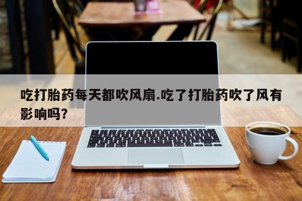 米非司酮片方旗舰店吃打胎药每天都吹风扇.吃了打胎药吹了风有影响吗？