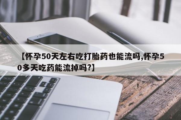 米非司酮片方旗舰店【怀孕50天左右吃打胎药也能流吗,怀孕50多天吃药能流掉吗?】