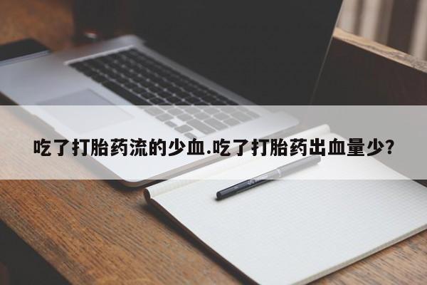 米非司酮片方旗舰店吃了打胎药流的少血.吃了打胎药出血量少？