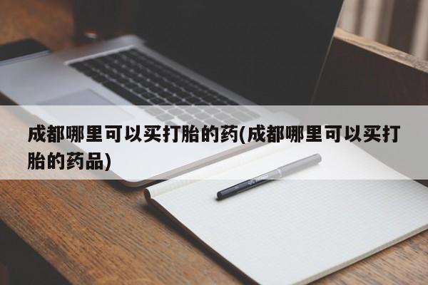 米非司酮片方旗舰店成都哪里可以买打胎的药(成都哪里可以买打胎的药品)