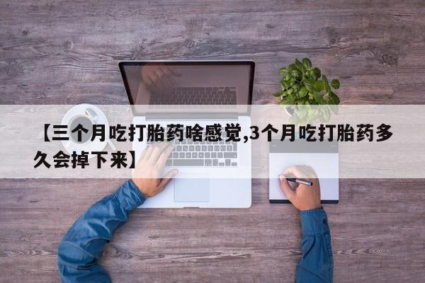 米非司酮片方旗舰店【三个月吃打胎药啥感觉,3个月吃打胎药多久会掉下来】