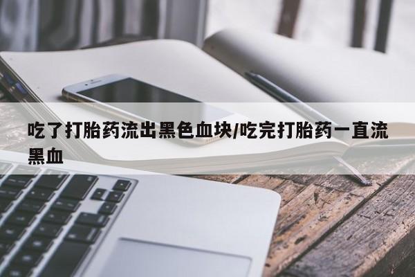 米非司酮片方旗舰店吃了打胎药流出黑色血块/吃完打胎药一直流黑血