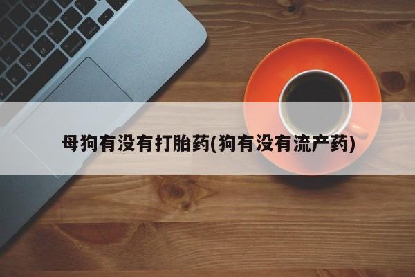 米非司酮片方旗舰店母狗有没有打胎药(狗有没有流产药)