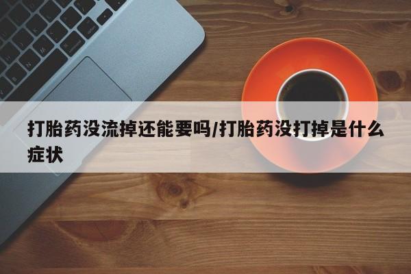 米非司酮片方旗舰店打胎药没流掉还能要吗/打胎药没打掉是什么症状