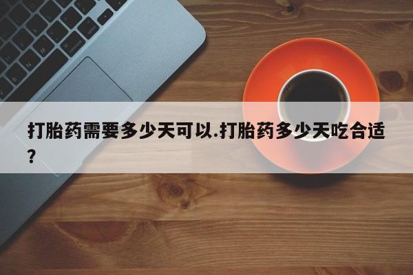 米非司酮片方旗舰店打胎药需要多少天可以.打胎药多少天吃合适？