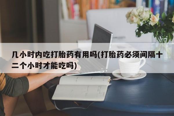 米非司酮片方旗舰店几小时内吃打胎药有用吗(打胎药必须间隔十二个小时才能吃吗)