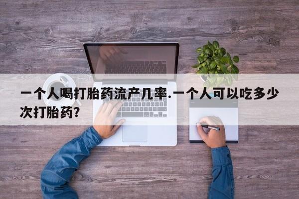 米非司酮片方旗舰店一个人喝打胎药流产几率.一个人可以吃多少次打胎药？