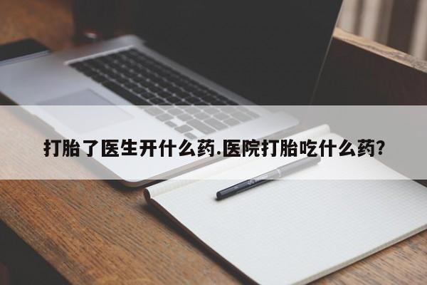 米非司酮片方旗舰店打胎了医生开什么药.医院打胎吃什么药？
