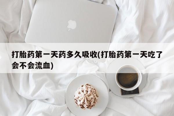 米非司酮片方旗舰店打胎药第一天药多久吸收(打胎药第一天吃了会不会流血)