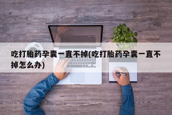米非司酮片方旗舰店吃打胎药孕囊一直不掉(吃打胎药孕囊一直不掉怎么办)