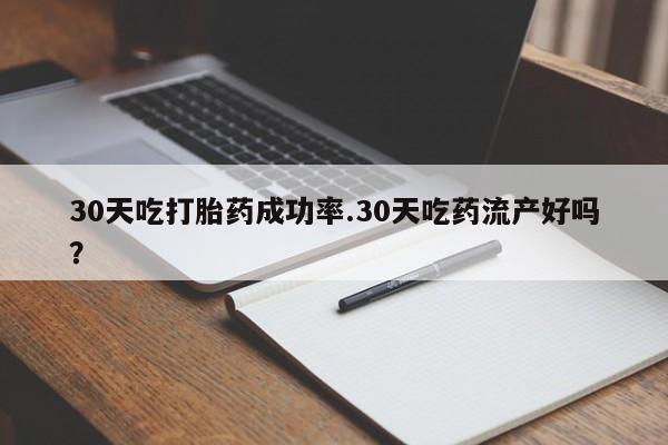 米非司酮片方旗舰店30天吃打胎药成功率.30天吃药流产好吗？