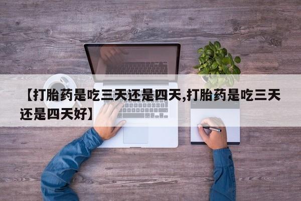 米非司酮片方旗舰店【打胎药是吃三天还是四天,打胎药是吃三天还是四天好】