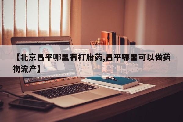 米非司酮片方旗舰店【北京昌平哪里有打胎药,昌平哪里可以做药物流产】
