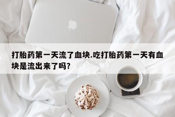 米非司酮片方旗舰店打胎药第一天流了血块.吃打胎药第一天有血块是流出来了吗？