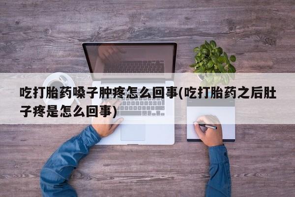 米非司酮片方旗舰店吃打胎药嗓子肿疼怎么回事(吃打胎药之后肚子疼是怎么回事)