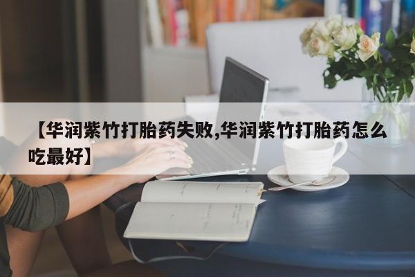 米非司酮片方旗舰店【华润紫竹打胎药失败,华润紫竹打胎药怎么吃最好】