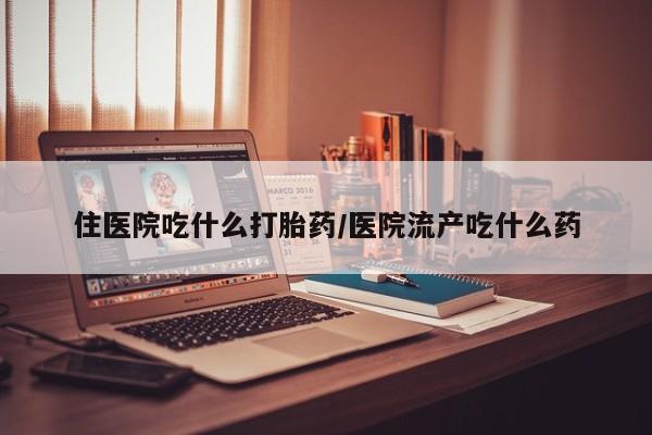 米非司酮片方旗舰店住医院吃什么打胎药/医院流产吃什么药