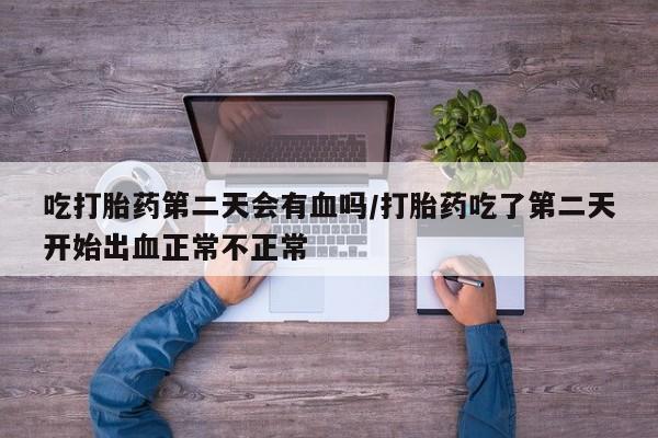 米非司酮片方旗舰店吃打胎药第二天会有血吗/打胎药吃了第二天开始出血正常不正常