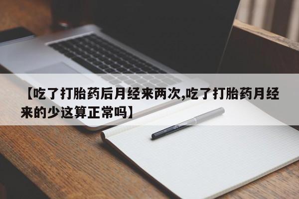 米非司酮片方旗舰店【吃了打胎药后月经来两次,吃了打胎药月经来的少这算正常吗】