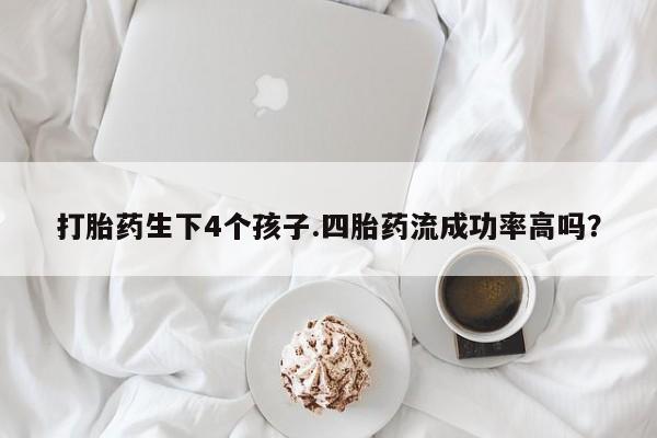 米非司酮片方旗舰店打胎药生下4个孩子.四胎药流成功率高吗？