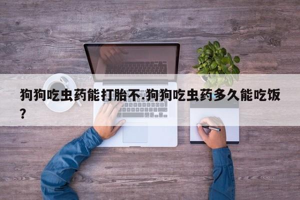 米非司酮片方旗舰店狗狗吃虫药能打胎不.狗狗吃虫药多久能吃饭？