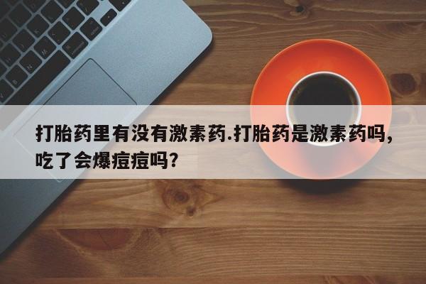 米非司酮片方旗舰店打胎药里有没有激素药.打胎药是激素药吗,吃了会爆痘痘吗？