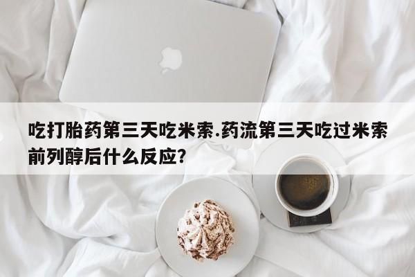 米非司酮片方旗舰店吃打胎药第三天吃米索.药流第三天吃过米索前列醇后什么反应？