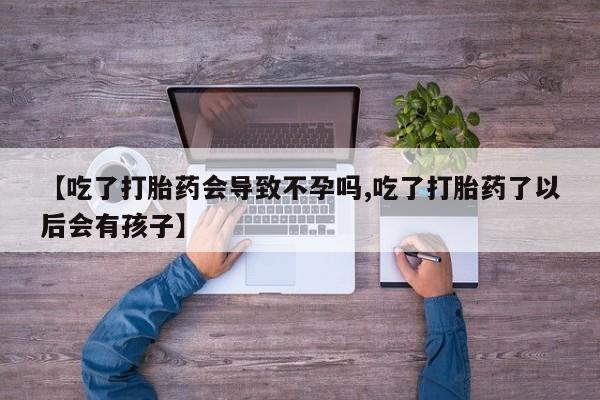 米非司酮片方旗舰店【吃了打胎药会导致不孕吗,吃了打胎药了以后会有孩子】