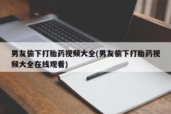 米非司酮片方旗舰店男友偷下打胎药视频大全(男友偷下打胎药视频大全在线观看)