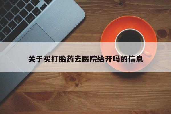 米非司酮片方旗舰店关于买打胎药去医院给开吗的信息