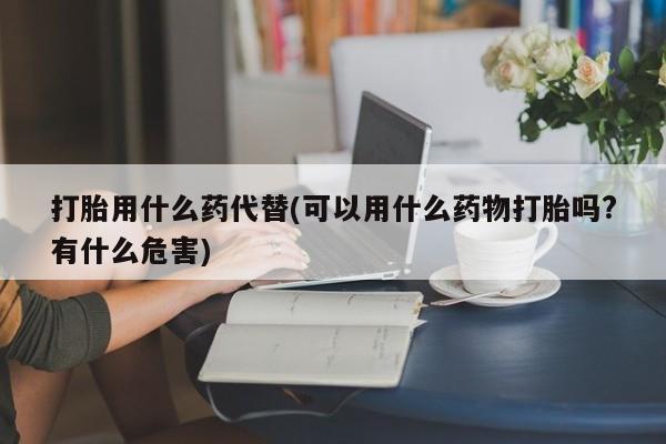米非司酮片方旗舰店打胎用什么药代替(可以用什么药物打胎吗?有什么危害)