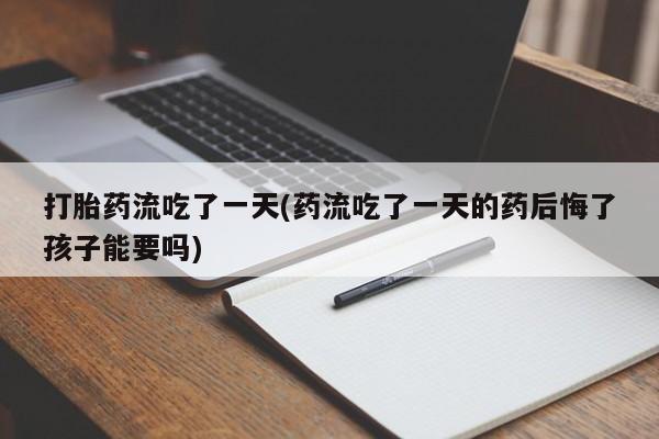 米非司酮片方旗舰店打胎药流吃了一天(药流吃了一天的药后悔了孩子能要吗)