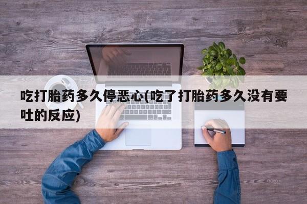 米非司酮片方旗舰店吃打胎药多久停恶心(吃了打胎药多久没有要吐的反应)