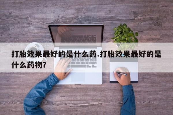 米非司酮片方旗舰店打胎效果最好的是什么药.打胎效果最好的是什么药物？
