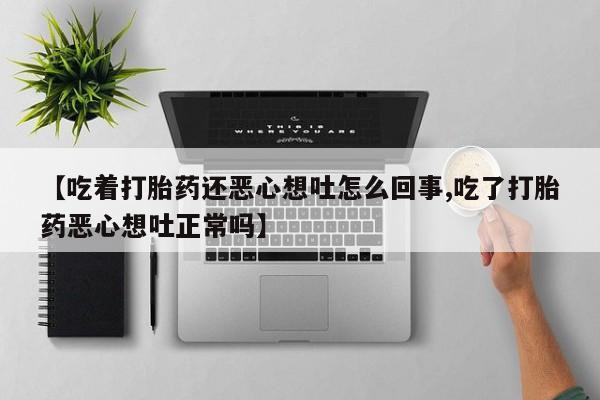 米非司酮片方旗舰店【吃着打胎药还恶心想吐怎么回事,吃了打胎药恶心想吐正常吗】