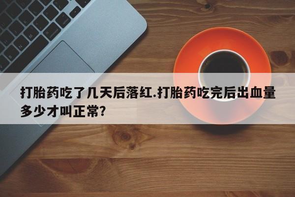 米非司酮片方旗舰店打胎药吃了几天后落红.打胎药吃完后出血量多少才叫正常？
