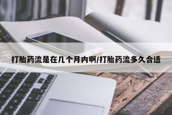 米非司酮片方旗舰店打胎药流是在几个月内啊/打胎药流多久合适