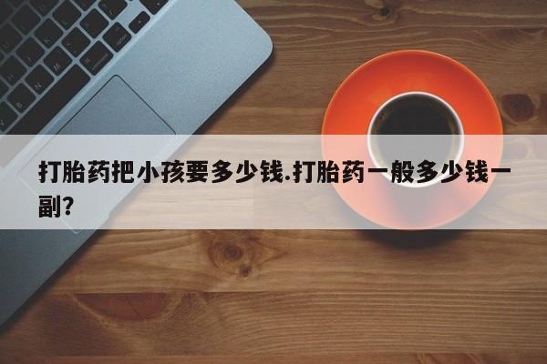 米非司酮片方旗舰店打胎药把小孩要多少钱.打胎药一般多少钱一副？